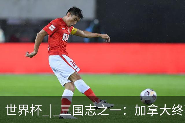世界杯 | 三国志之一：加拿大终获世界杯首分，突破从何而来？